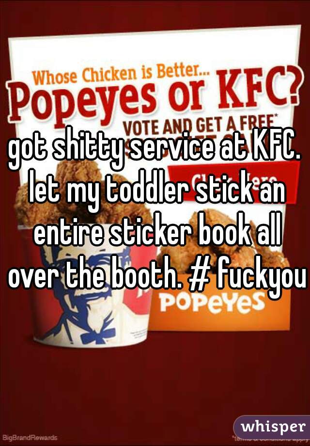 got shitty service at KFC. let my toddler stick an entire sticker book all over the booth. # fuckyou
