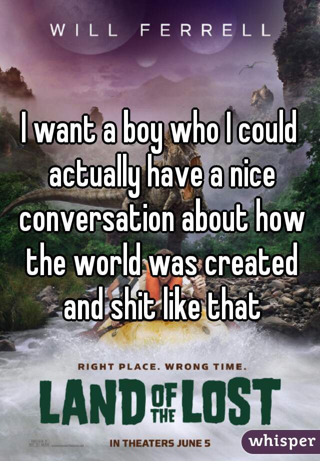 I want a boy who I could actually have a nice conversation about how the world was created and shit like that