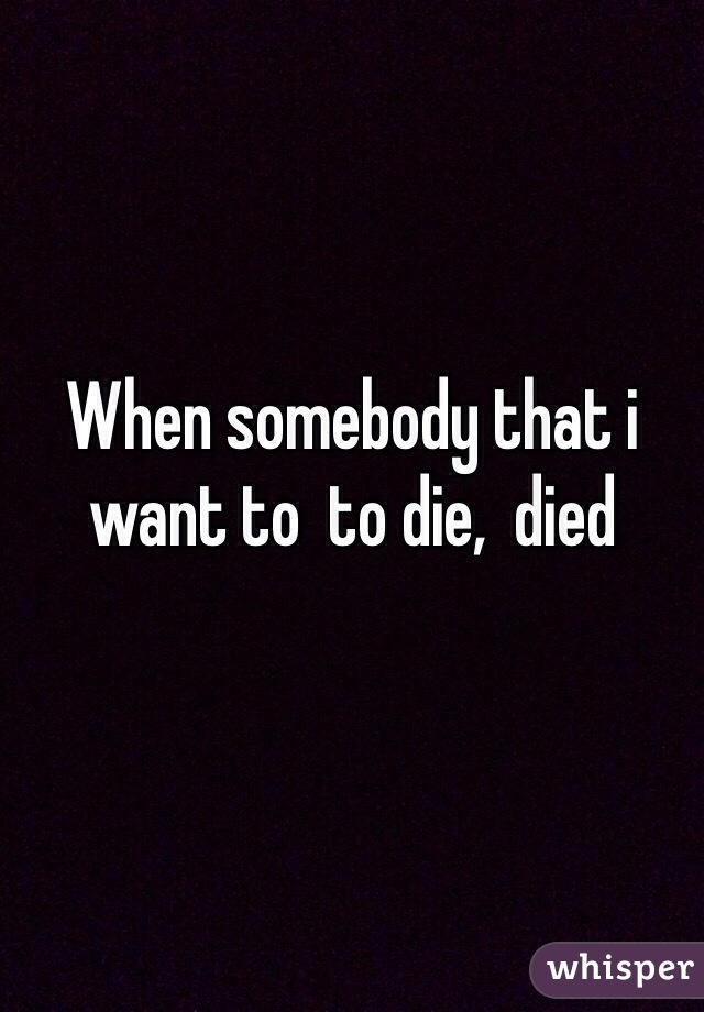 When somebody that i want to  to die,  died 