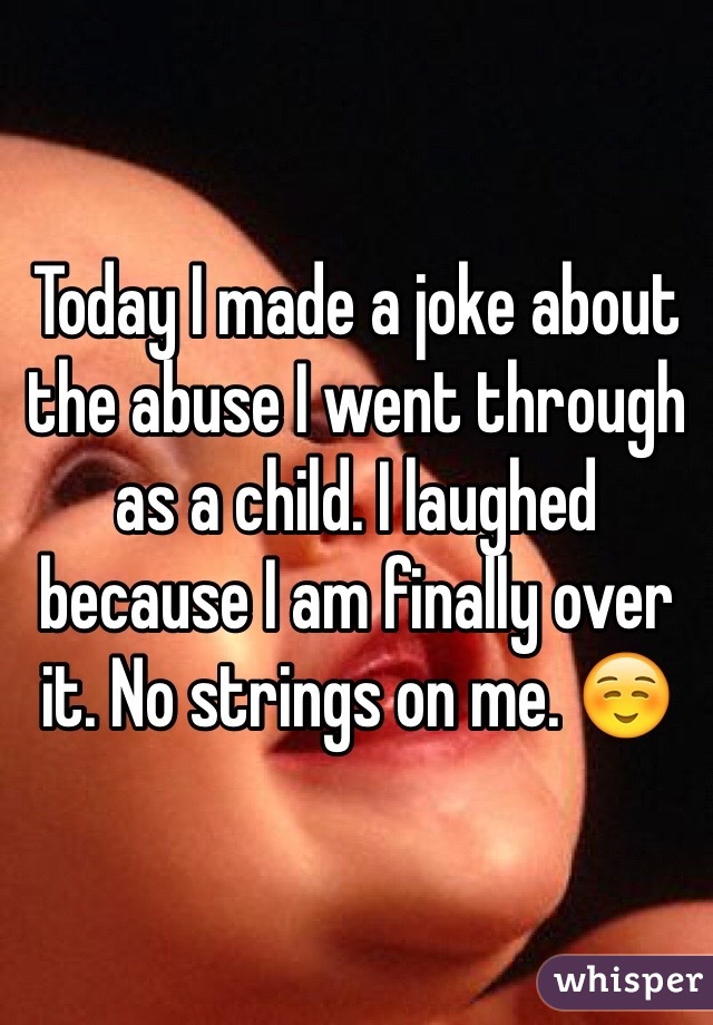 Today I made a joke about the abuse I went through as a child. I laughed because I am finally over it. No strings on me. ☺️