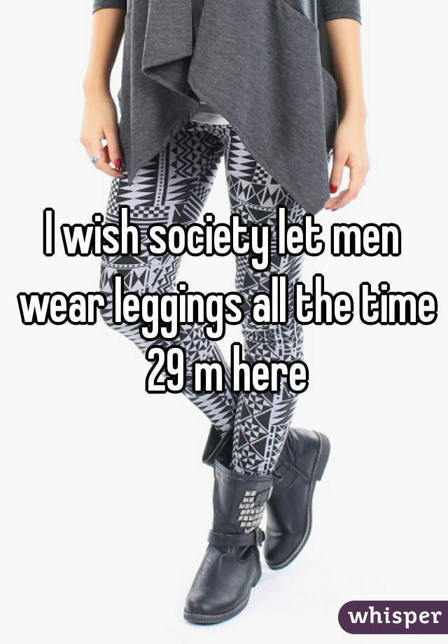 I wish society let men wear leggings all the time 29 m here