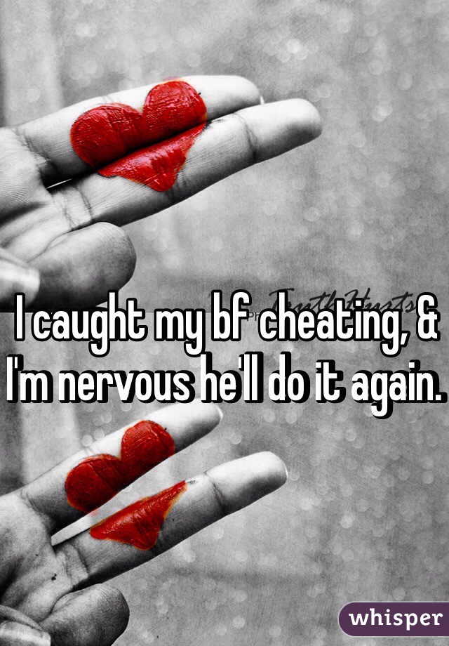 I caught my bf cheating, & I'm nervous he'll do it again. 