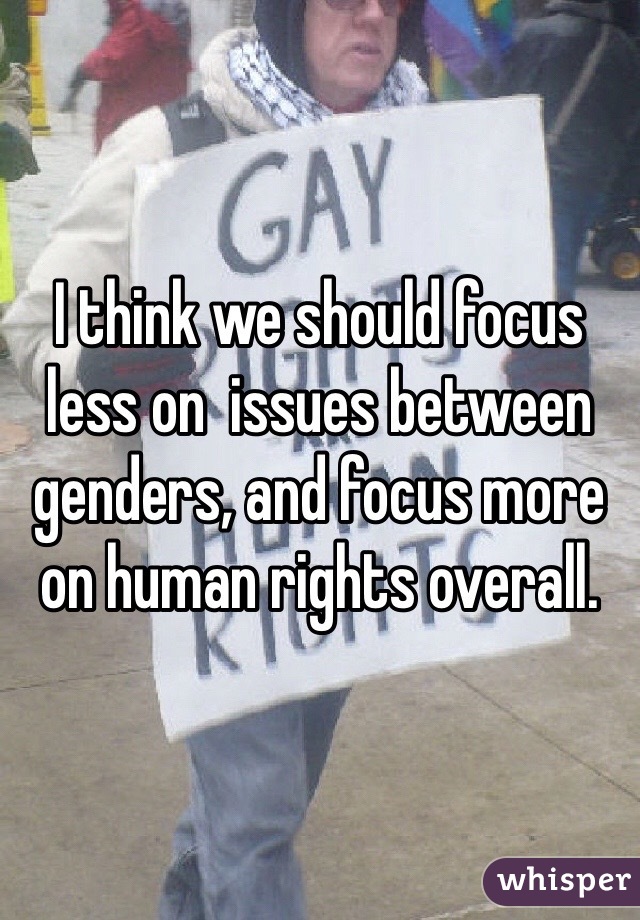 I think we should focus less on  issues between genders, and focus more on human rights overall.