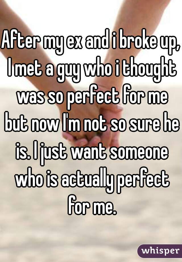 After my ex and i broke up, I met a guy who i thought was so perfect for me but now I'm not so sure he is. I just want someone who is actually perfect for me.