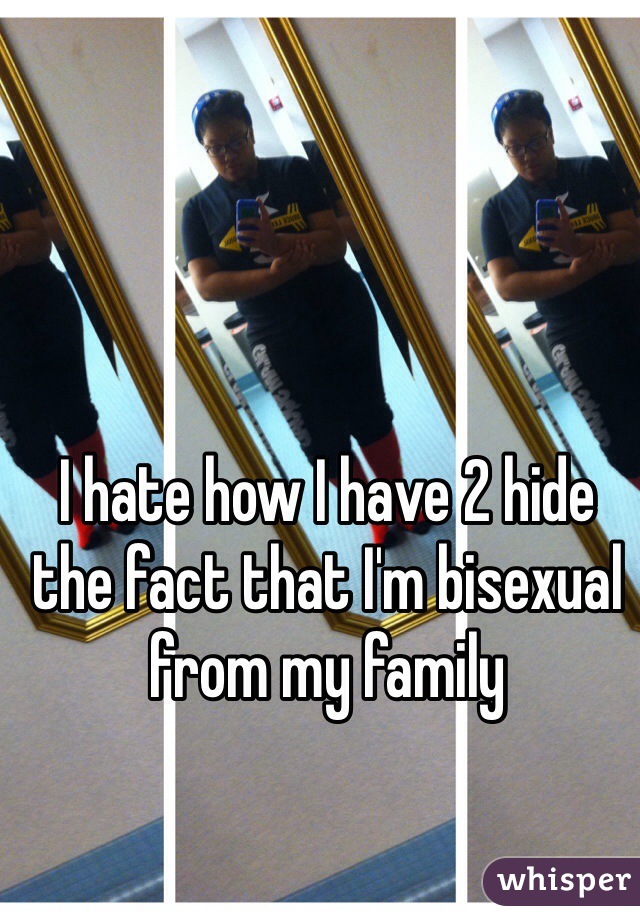 I hate how I have 2 hide the fact that I'm bisexual from my family