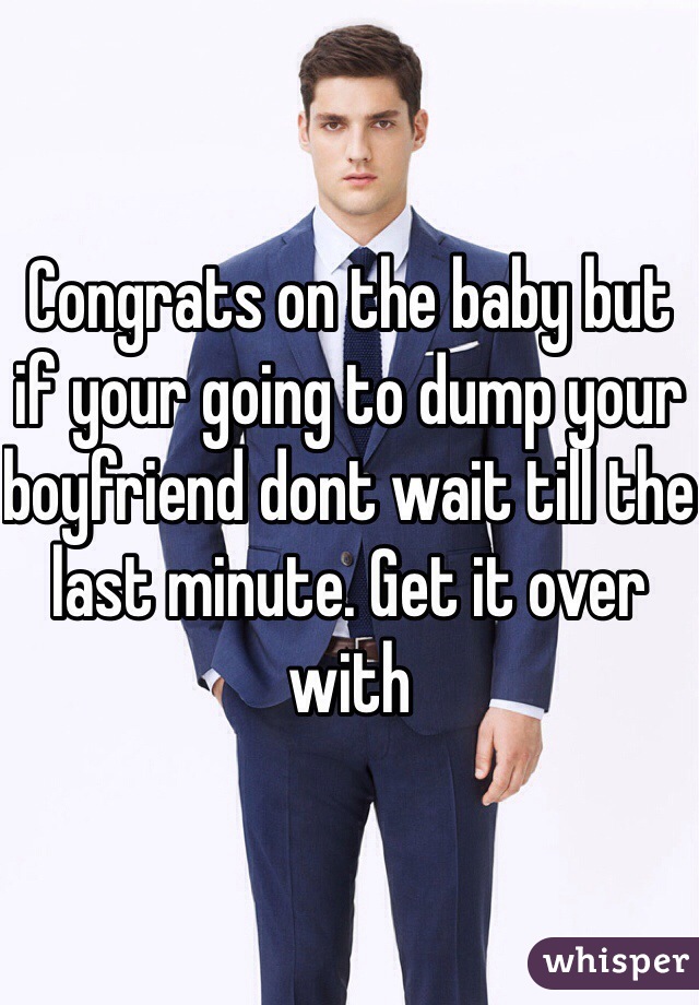 Congrats on the baby but if your going to dump your boyfriend dont wait till the last minute. Get it over with