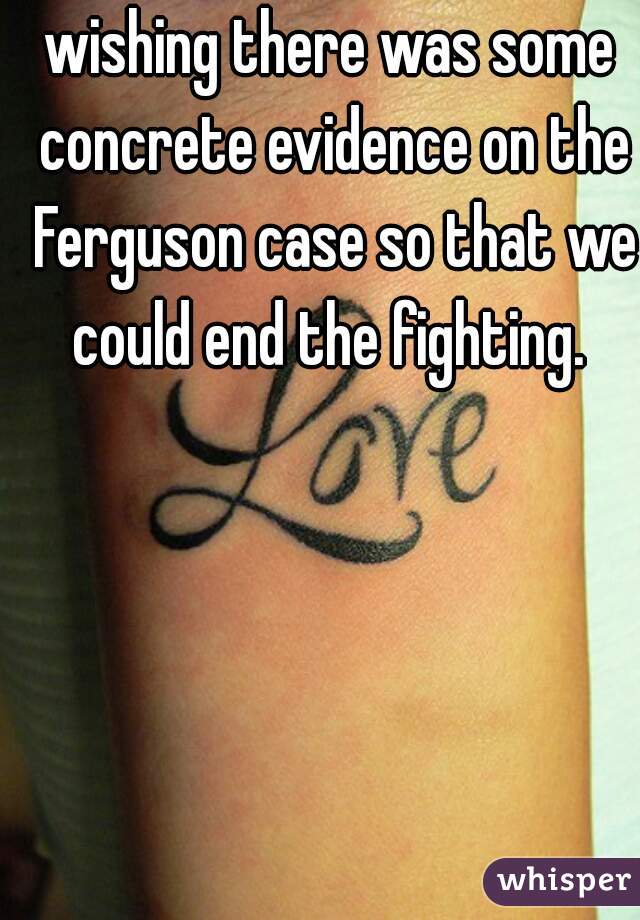 wishing there was some concrete evidence on the Ferguson case so that we could end the fighting. 