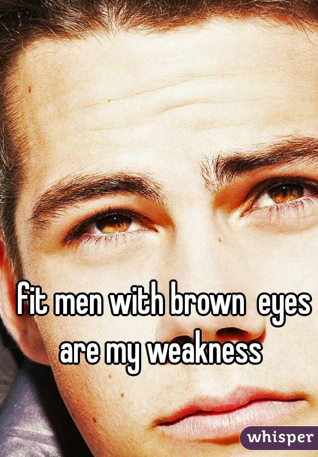 fit men with brown  eyes are my weakness  