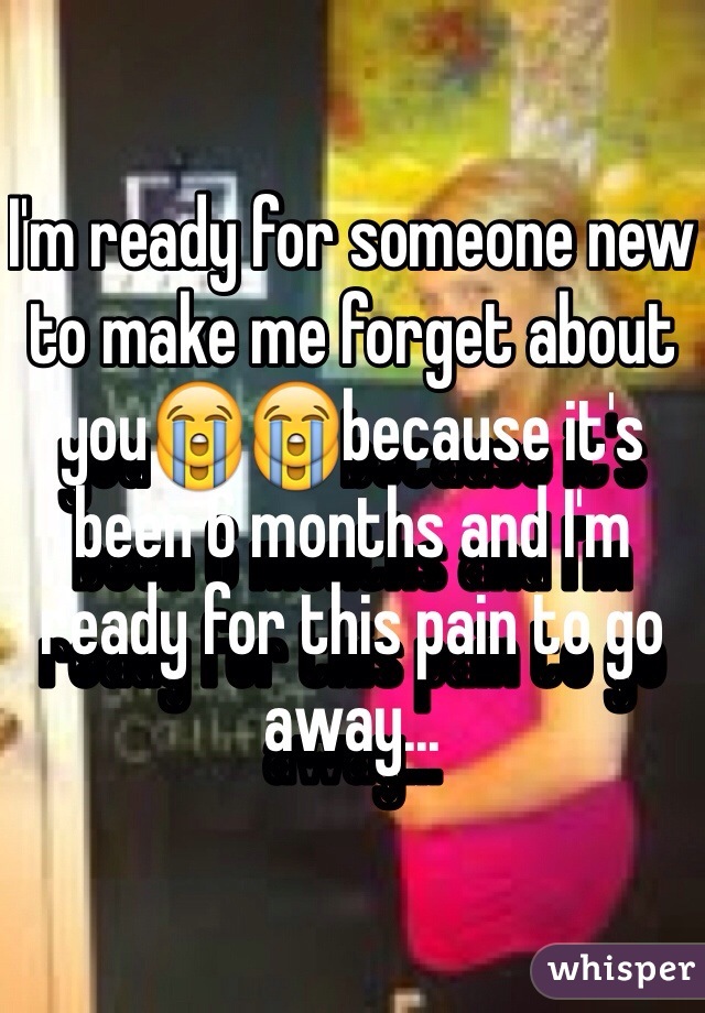 I'm ready for someone new to make me forget about you😭😭because it's been 6 months and I'm ready for this pain to go away...