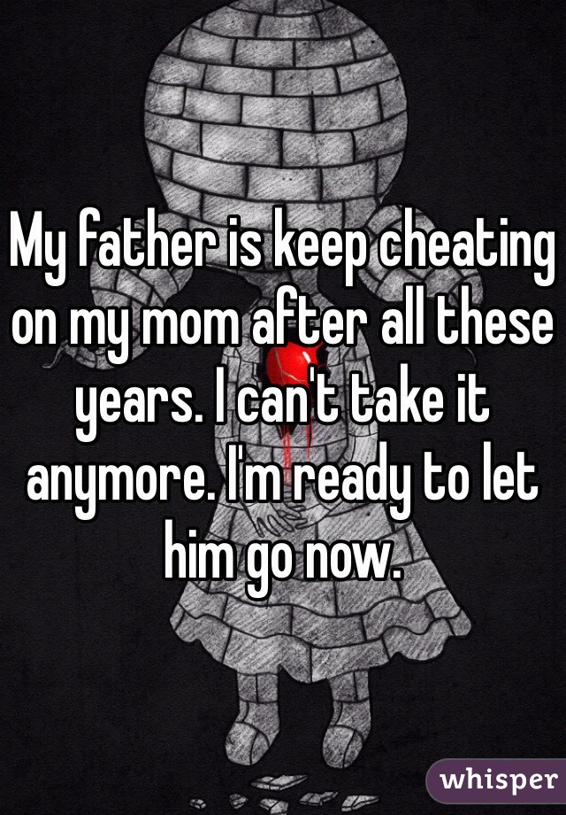 My father is keep cheating on my mom after all these years. I can't take it anymore. I'm ready to let him go now.