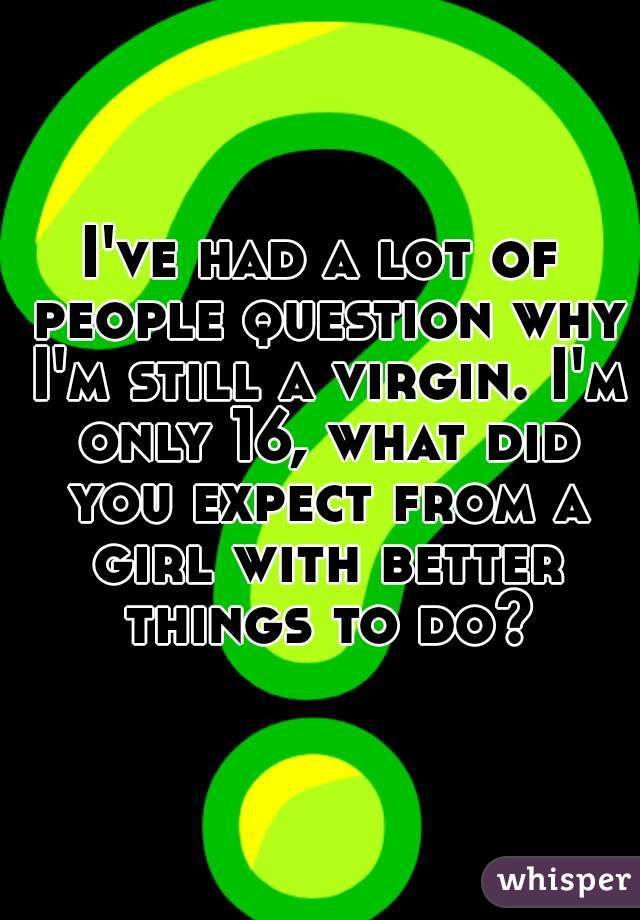I've had a lot of people question why I'm still a virgin. I'm only 16, what did you expect from a girl with better things to do?