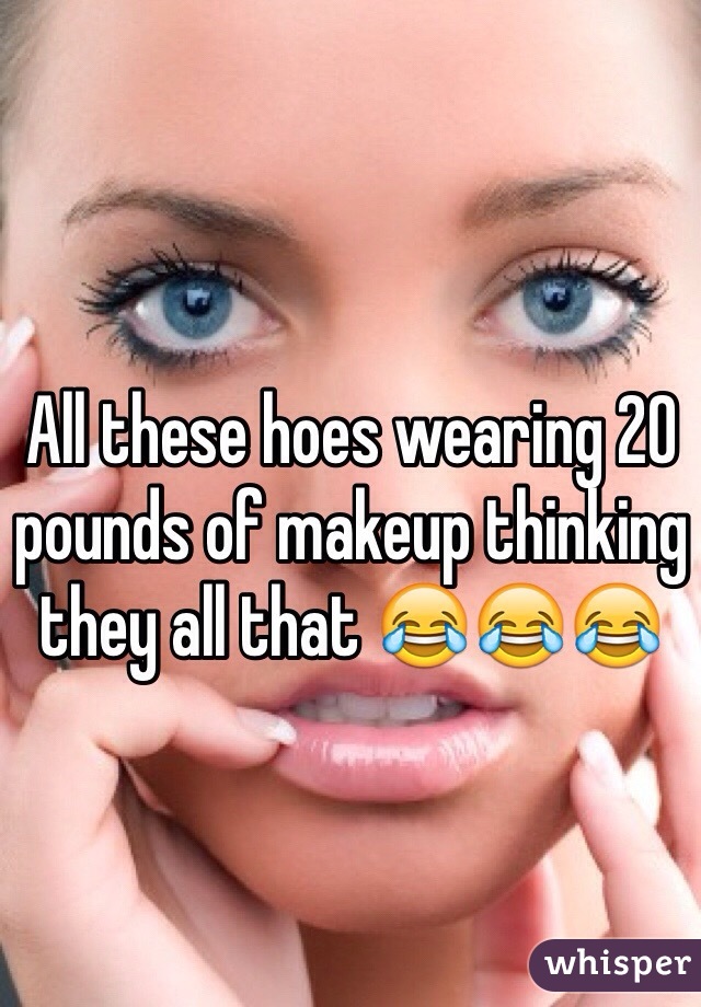 All these hoes wearing 20 pounds of makeup thinking they all that 😂😂😂