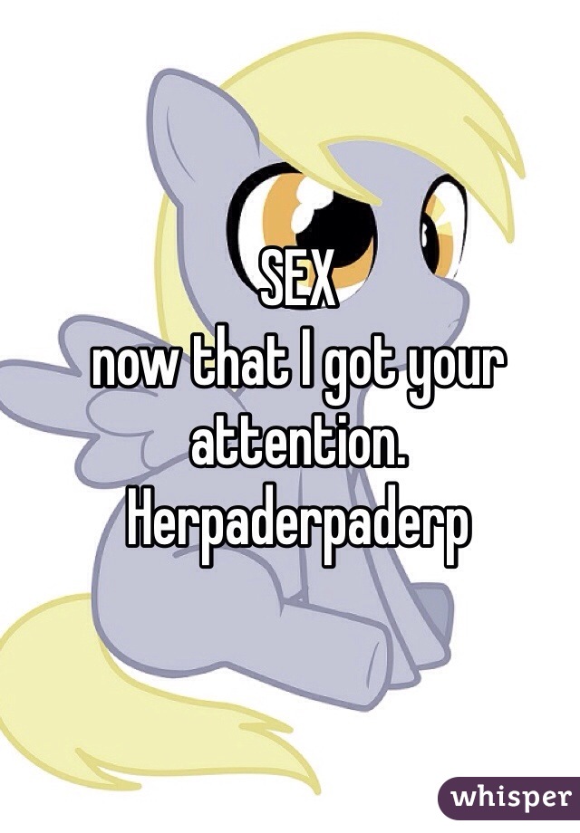 SEX
now that I got your attention.
Herpaderpaderp