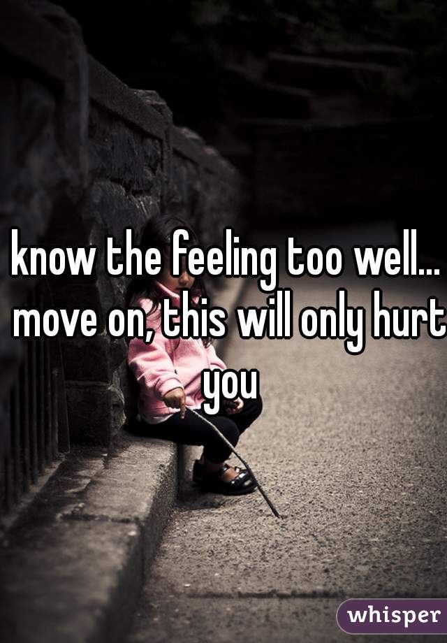 know the feeling too well... move on, this will only hurt you