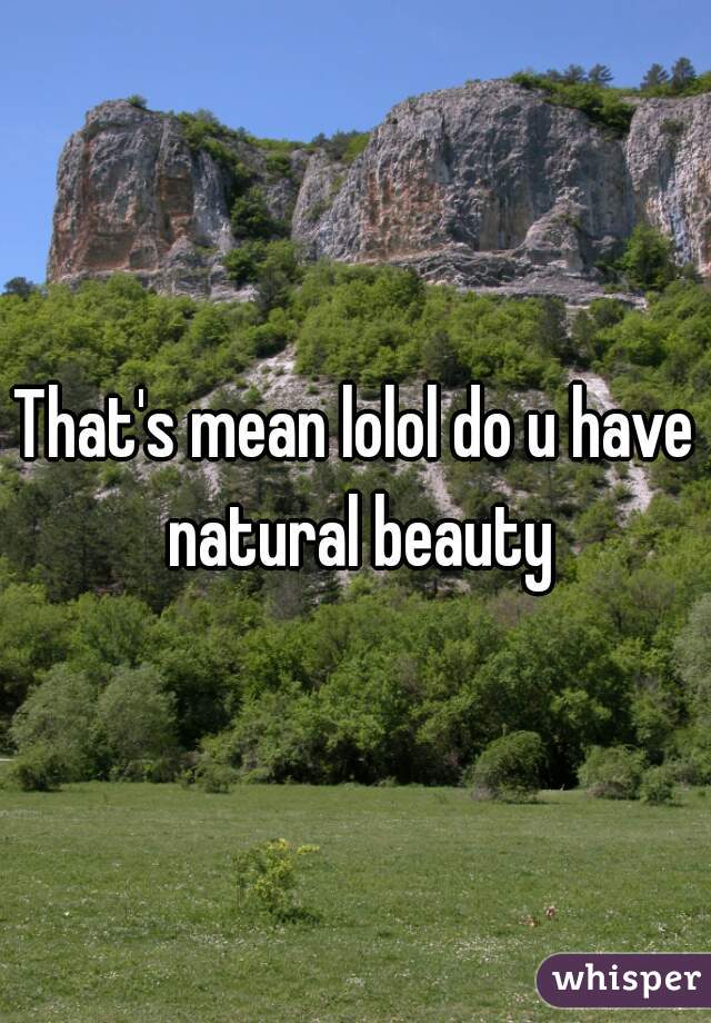That's mean lolol do u have natural beauty