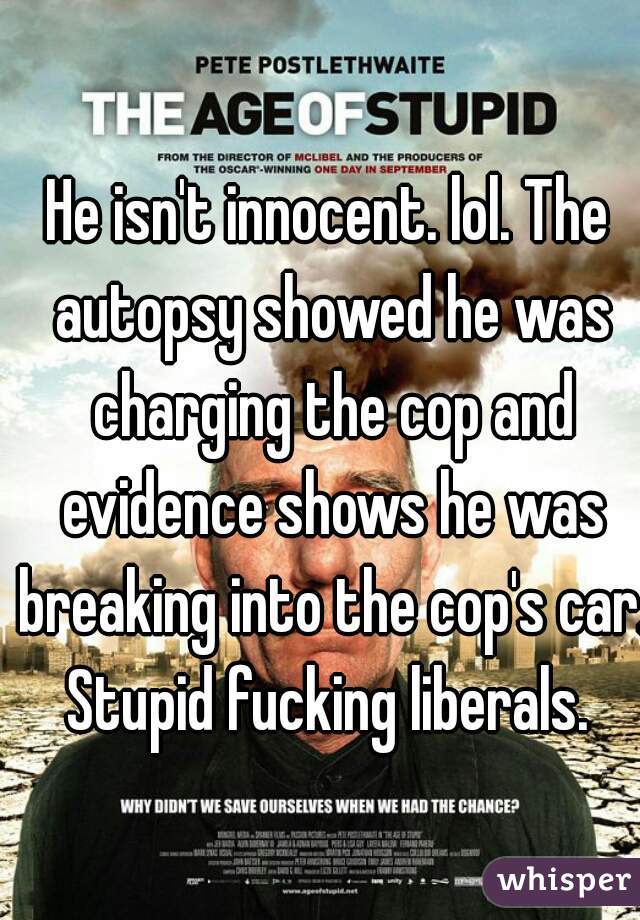 He isn't innocent. lol. The autopsy showed he was charging the cop and evidence shows he was breaking into the cop's car. Stupid fucking liberals. 