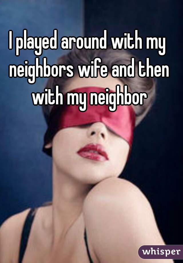 I played around with my neighbors wife and then with my neighbor