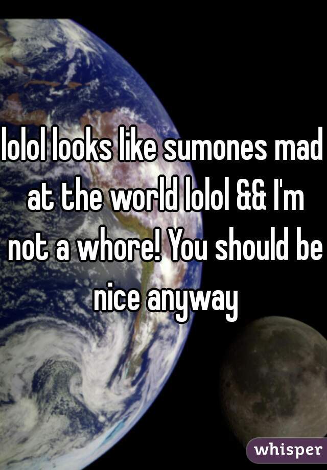 lolol looks like sumones mad at the world lolol && I'm not a whore! You should be nice anyway