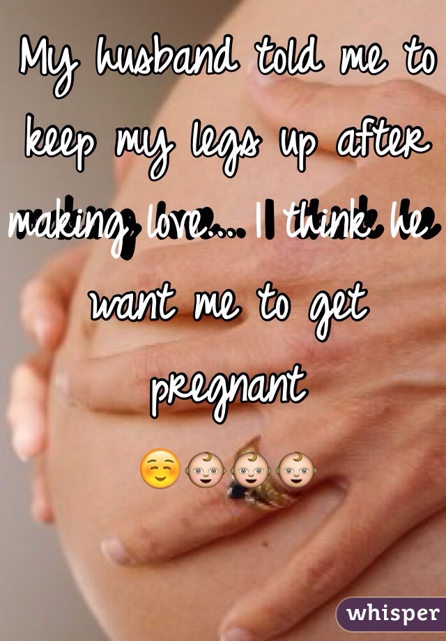 My husband told me to keep my legs up after making love... I think he want me to get pregnant  
☺️👶👶👶