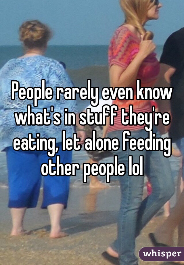 People rarely even know what's in stuff they're eating, let alone feeding other people lol