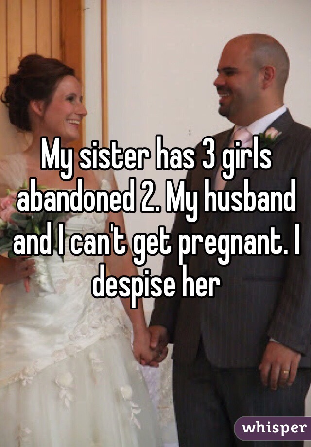 My sister has 3 girls abandoned 2. My husband and I can't get pregnant. I despise her
