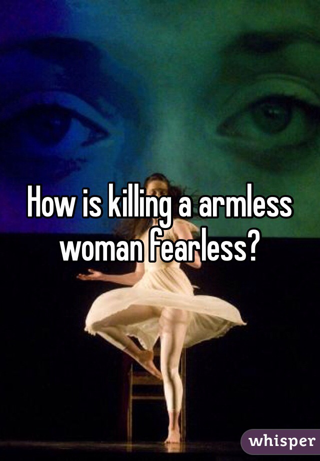 How is killing a armless woman fearless?