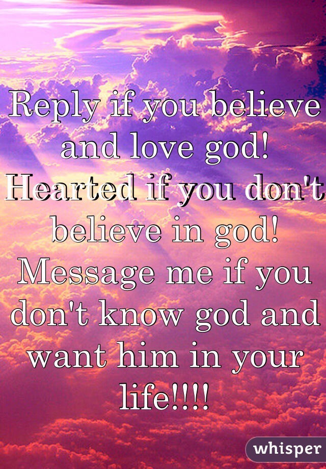 Reply if you believe and love god! Hearted if you don't believe in god! Message me if you don't know god and want him in your life!!!!