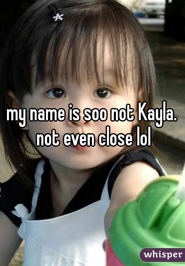 my name is soo not Kayla. not even close lol