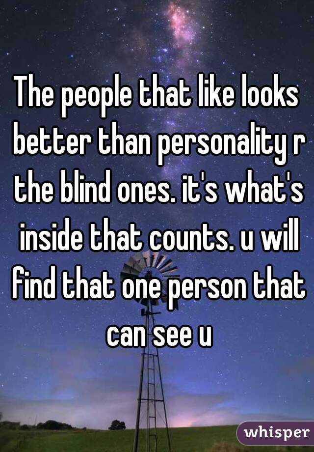 The people that like looks better than personality r the blind ones. it's what's inside that counts. u will find that one person that can see u