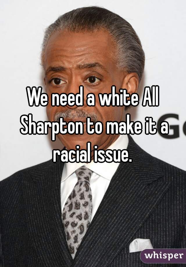 We need a white All Sharpton to make it a racial issue. 
