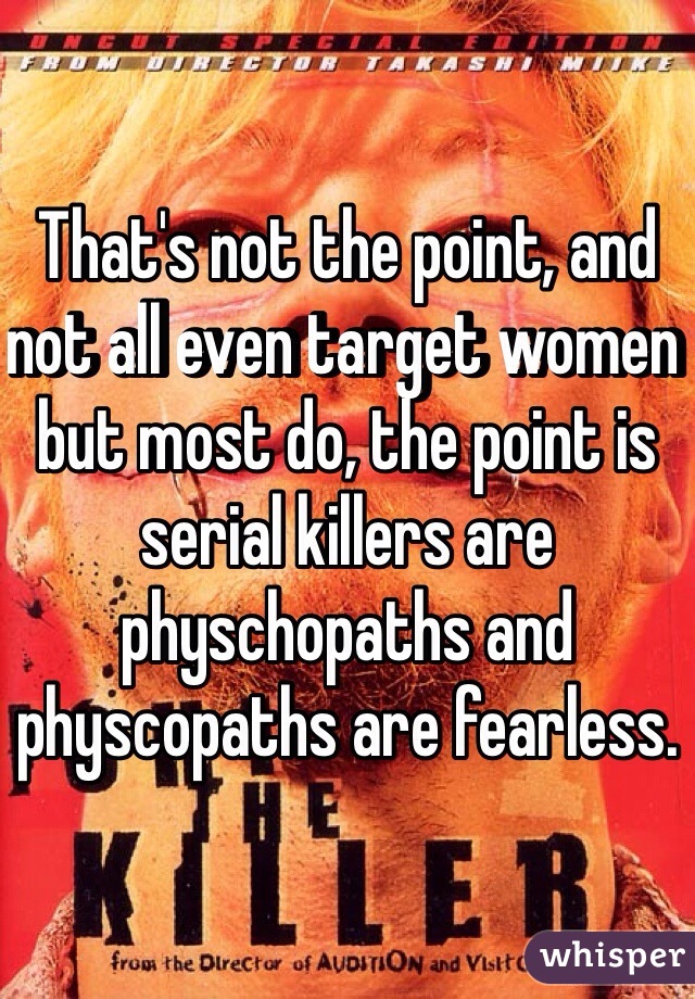 That's not the point, and not all even target women but most do, the point is serial killers are physchopaths and physcopaths are fearless.