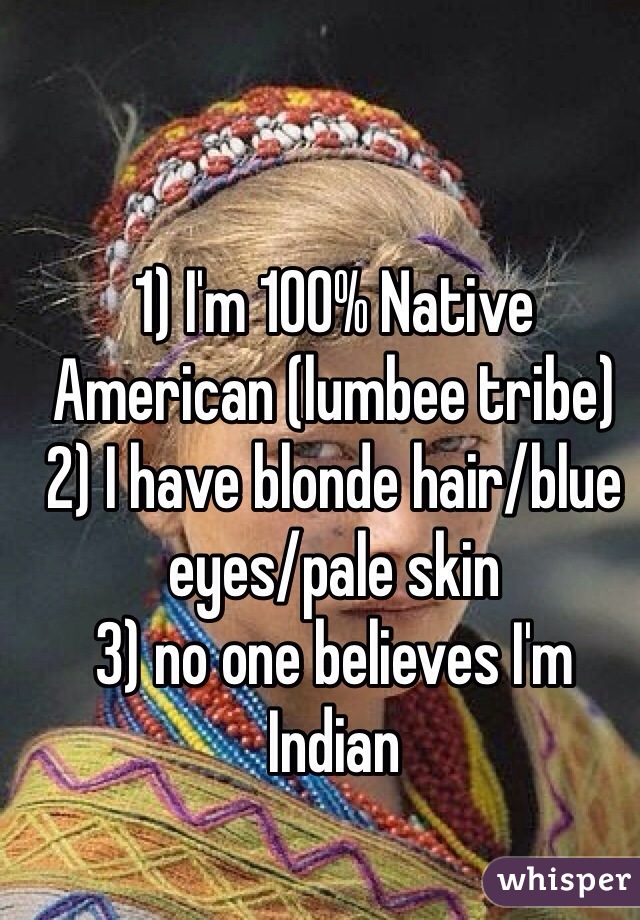 1) I'm 100% Native American (lumbee tribe)
2) I have blonde hair/blue eyes/pale skin
3) no one believes I'm Indian 