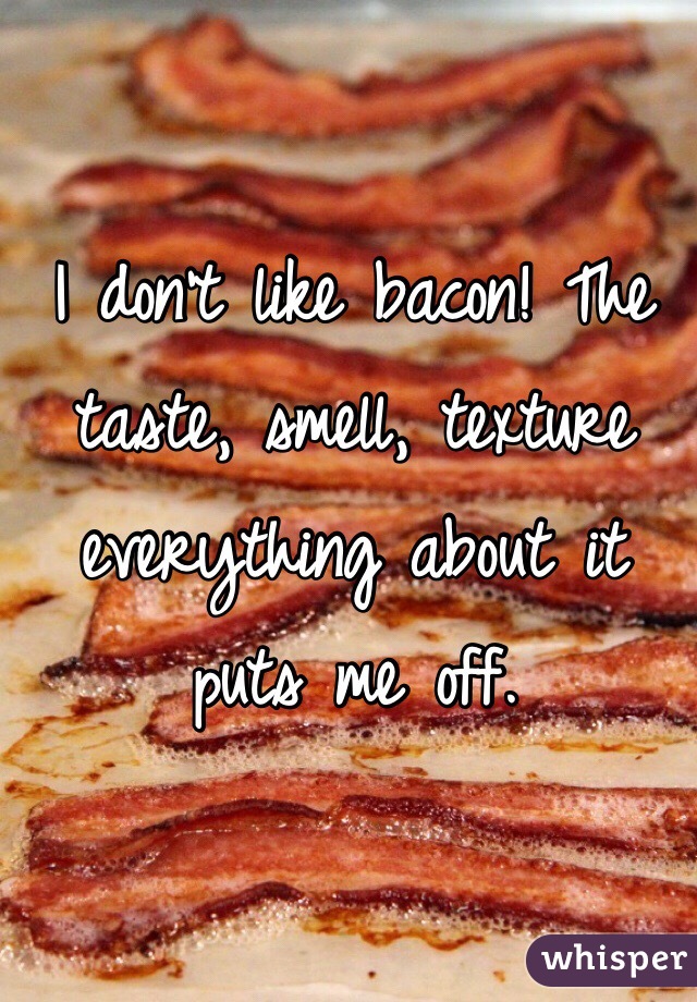 I don't like bacon! The taste, smell, texture everything about it puts me off. 
