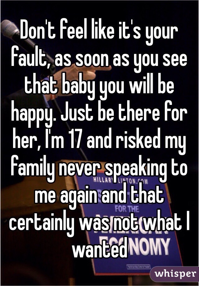Don't feel like it's your fault, as soon as you see that baby you will be happy. Just be there for her, I'm 17 and risked my family never speaking to me again and that certainly was not what I wanted 