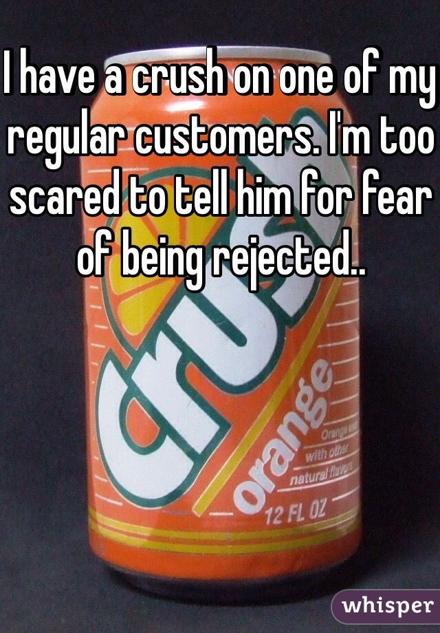 I have a crush on one of my regular customers. I'm too scared to tell him for fear of being rejected..