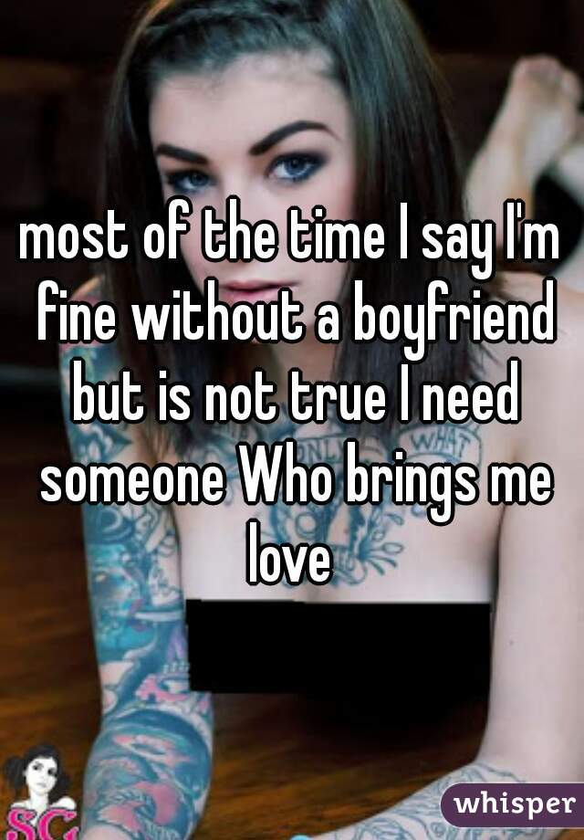 most of the time I say I'm fine without a boyfriend but is not true I need someone Who brings me love 