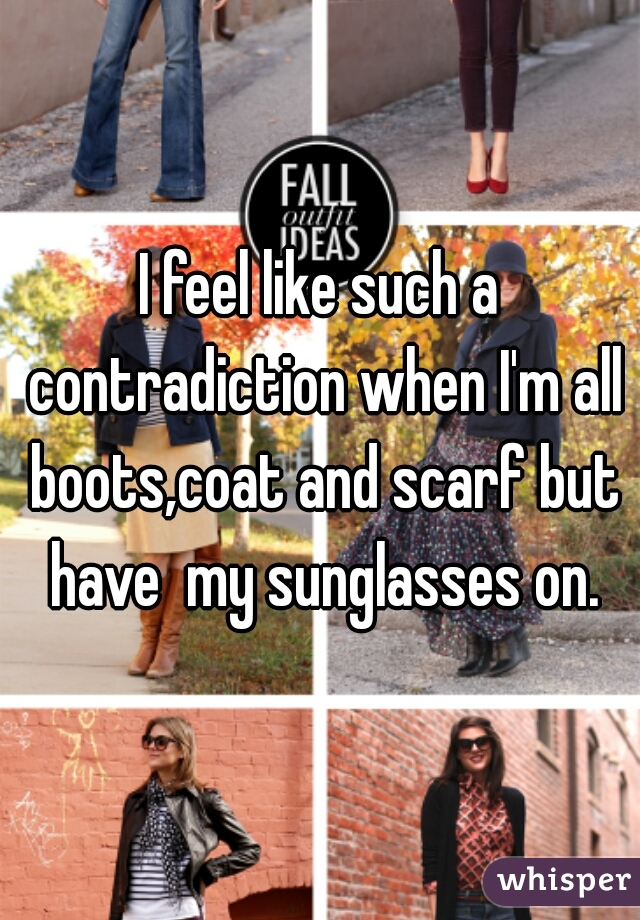 I feel like such a contradiction when I'm all boots,coat and scarf but have  my sunglasses on.
