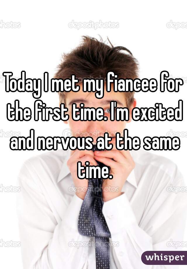 Today I met my fiancee for the first time. I'm excited and nervous at the same time.
