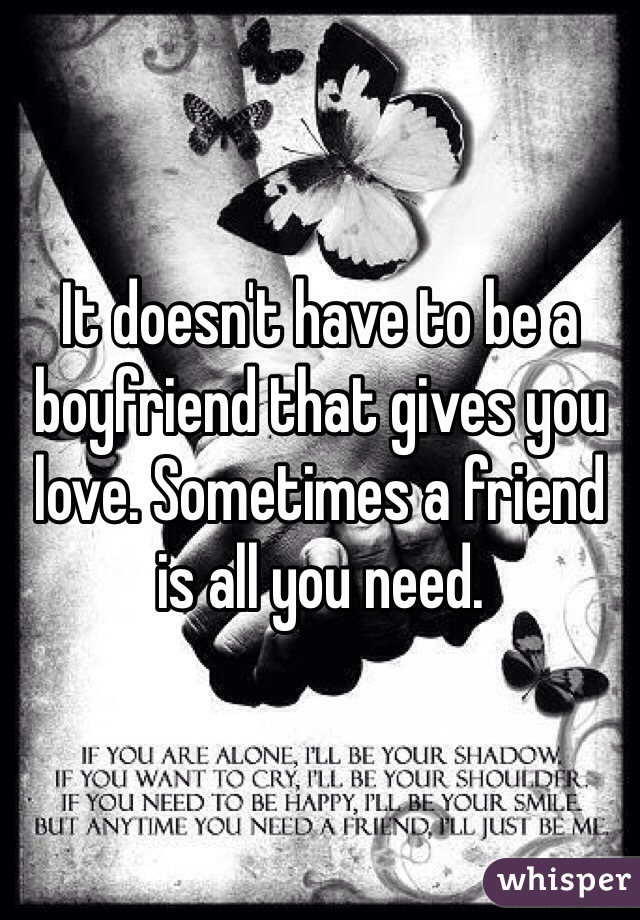 It doesn't have to be a boyfriend that gives you love. Sometimes a friend is all you need.