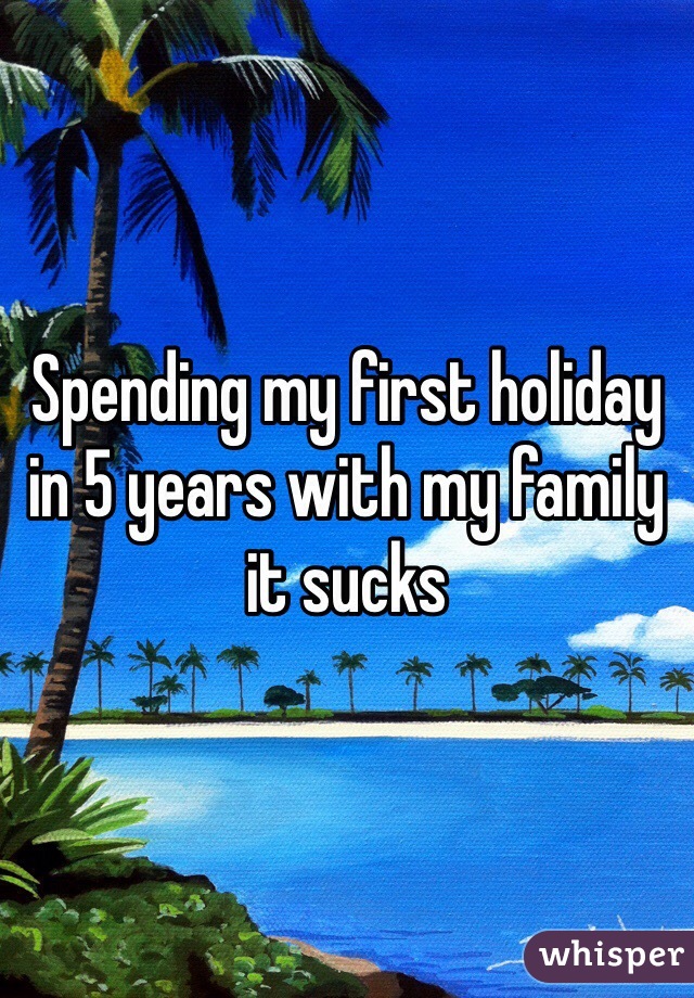 Spending my first holiday in 5 years with my family it sucks