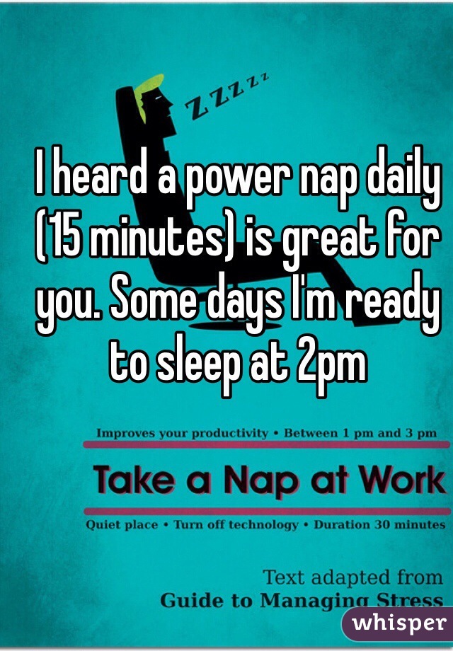I heard a power nap daily (15 minutes) is great for you. Some days I'm ready to sleep at 2pm