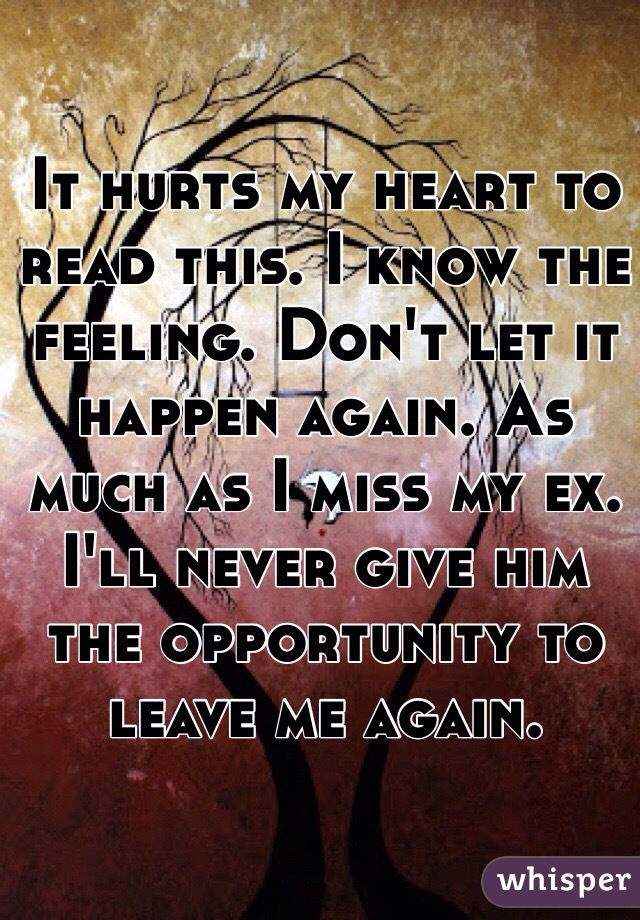 It hurts my heart to read this. I know the feeling. Don't let it happen again. As much as I miss my ex. I'll never give him the opportunity to leave me again.