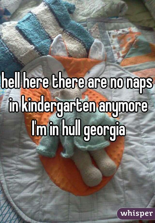 hell here there are no naps in kindergarten anymore I'm in hull georgia