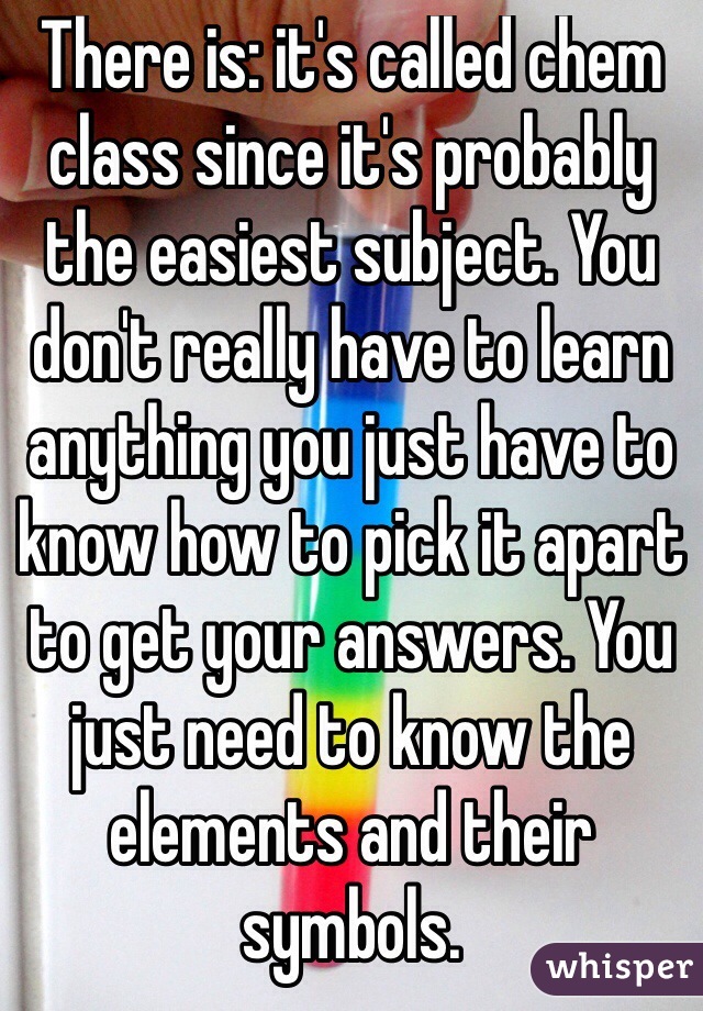There is: it's called chem class since it's probably the easiest subject. You don't really have to learn anything you just have to know how to pick it apart to get your answers. You just need to know the elements and their symbols.
