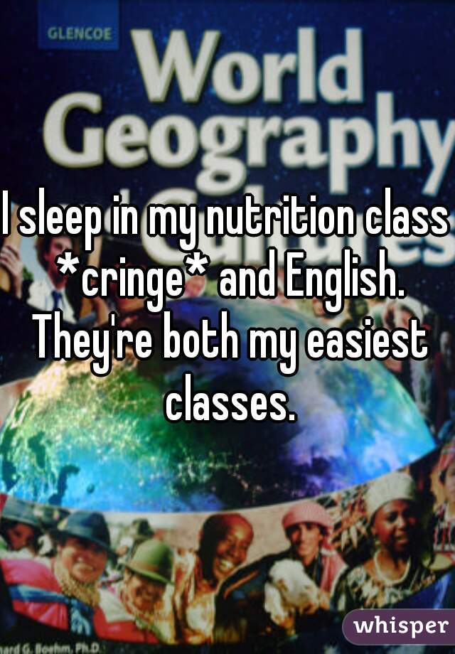 I sleep in my nutrition class *cringe* and English. They're both my easiest classes.