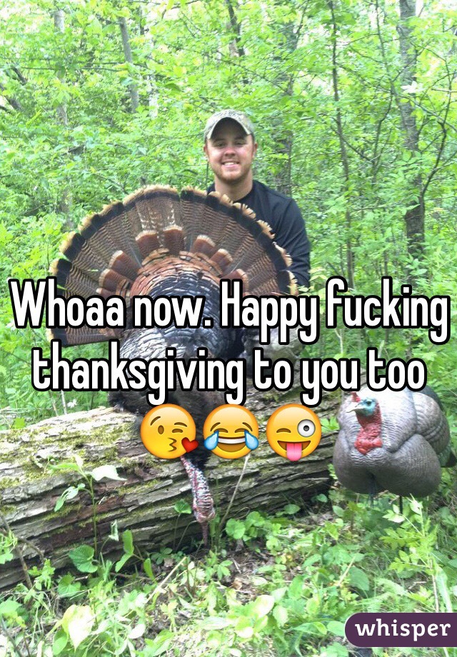 Whoaa now. Happy fucking thanksgiving to you too 😘😂😜