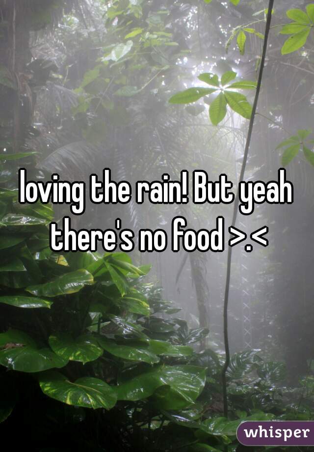 loving the rain! But yeah there's no food >.<