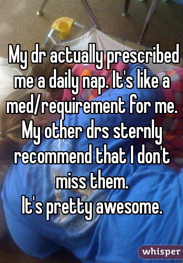  My dr actually prescribed me a daily nap. It's like a med/requirement for me.
My other drs sternly recommend that I don't miss them. 
It's pretty awesome. 