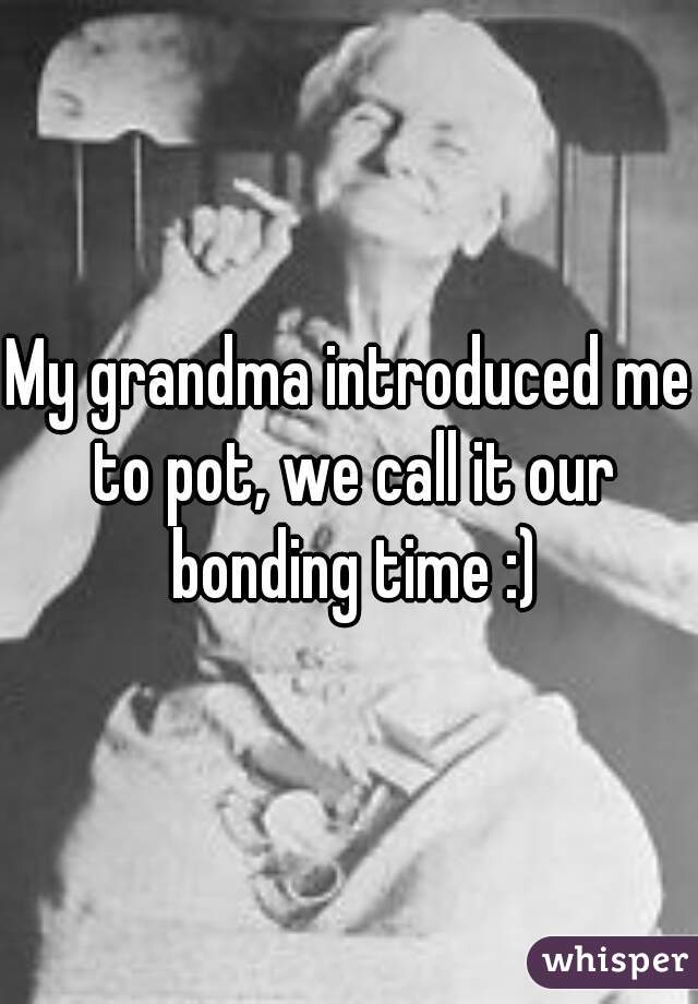 My grandma introduced me to pot, we call it our bonding time :)