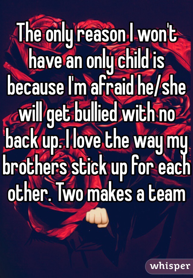 The only reason I won't have an only child is because I'm afraid he/she will get bullied with no back up. I love the way my brothers stick up for each other. Two makes a team
